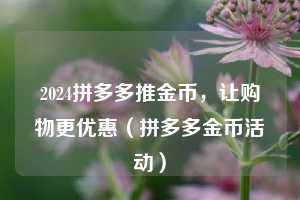 2024拼多多推金币,让购物更优惠(拼多多金币活动) 第1张 2024拼多多推金币,让购物更优惠(拼多多金币活动) 第1张