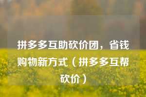 拼多多互助砍价团,省钱购物新方式(拼多多互帮砍价) 第1张 拼多多互助砍价团,省钱购物新方式(拼多多互帮砍价) 第1张