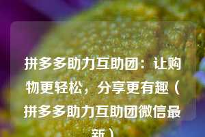 拼多多助力互助团:让购物更轻松,分享更有趣(拼多多助力互助团微信最新) 第1张 拼多多助力互助团:让购物更轻松,分享更有趣(拼多多助力互助团微信最新) 第1张