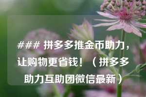 ### 拼多多推金币助力,让购物更省钱!(拼多多助力互助团微信最新) 第1张 ### 拼多多推金币助力,让购物更省钱!(拼多多助力互助团微信最新) 第1张