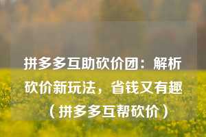 拼多多互助砍价团:解析砍价新玩法,省钱又有趣(拼多多互帮砍价) 第1张 拼多多互助砍价团:解析砍价新玩法,省钱又有趣(拼多多互帮砍价) 第1张