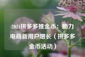 2024拼多多推金币:助力电商新用户增长(拼多多金币活动) 第1张 2024拼多多推金币:助力电商新用户增长(拼多多金币活动) 第1张