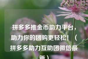 拼多多推金币助力平台,助力你的团购更轻松!(拼多多助力互助团微信最新) 第1张 拼多多推金币助力平台,助力你的团购更轻松!(拼多多助力互助团微信最新) 第1张