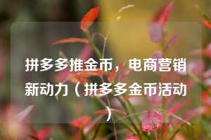 拼多多推金币,电商营销新动力(拼多多金币活动) 第1张 拼多多推金币,电商营销新动力(拼多多金币活动) 第1张