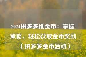 2024拼多多推金币:掌握策略,轻松获取金币奖励(拼多多金币活动) 第1张 2024拼多多推金币:掌握策略,轻松获取金币奖励(拼多多金币活动) 第1张