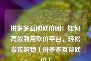 拼多多互助砍价团:如何高效利用砍价平台,轻松省钱购物(拼多多互帮砍价) 第1张 拼多多互助砍价团:如何高效利用砍价平台,轻松省钱购物(拼多多互帮砍价) 第1张