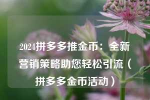 2024拼多多推金币:全新营销策略助您轻松引流(拼多多金币活动) 第1张 2024拼多多推金币:全新营销策略助您轻松引流(拼多多金币活动) 第1张