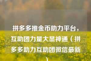 拼多多推金币助力平台,互助团力量大显神通(拼多多助力互助团微信最新) 第1张 拼多多推金币助力平台,互助团力量大显神通(拼多多助力互助团微信最新) 第1张