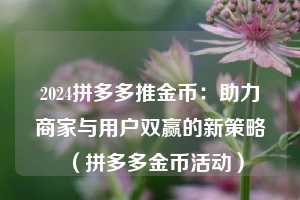 2024拼多多推金币:助力商家与用户双赢的新策略(拼多多金币活动) 第1张 2024拼多多推金币:助力商家与用户双赢的新策略(拼多多金币活动) 第1张
