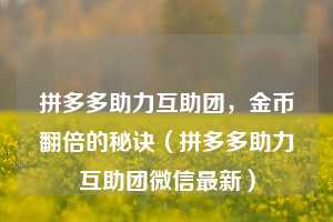 拼多多助力互助团,金币翻倍的秘诀(拼多多助力互助团微信最新) 第1张 拼多多助力互助团,金币翻倍的秘诀(拼多多助力互助团微信最新) 第1张