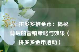 2024拼多多推金币:揭秘背后的营销策略与效果(拼多多金币活动) 第1张 2024拼多多推金币:揭秘背后的营销策略与效果(拼多多金币活动) 第1张