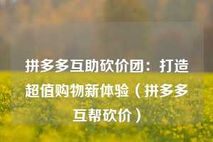 拼多多互助砍价团:打造超值购物新体验(拼多多互帮砍价) 第1张 拼多多互助砍价团:打造超值购物新体验(拼多多互帮砍价) 第1张