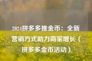 2024拼多多推金币:全新营销方式助力商家增长(拼多多金币活动) 第1张 2024拼多多推金币:全新营销方式助力商家增长(拼多多金币活动) 第1张