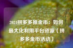 2024拼多多推金币:如何最大化利用平台资源(拼多多金币活动) 第1张 2024拼多多推金币:如何最大化利用平台资源(拼多多金币活动) 第1张