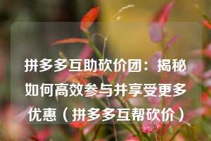 拼多多互助砍价团:揭秘如何高效参与并享受更多优惠(拼多多互帮砍价) 第1张 拼多多互助砍价团:揭秘如何高效参与并享受更多优惠(拼多多互帮砍价) 第1张