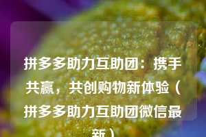 拼多多助力互助团:携手共赢,共创购物新体验(拼多多助力互助团微信最新) 第1张 拼多多助力互助团:携手共赢,共创购物新体验(拼多多助力互助团微信最新) 第1张