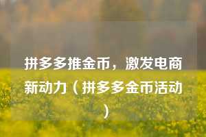 拼多多推金币,激发电商新动力(拼多多金币活动) 第1张 拼多多推金币,激发电商新动力(拼多多金币活动) 第1张