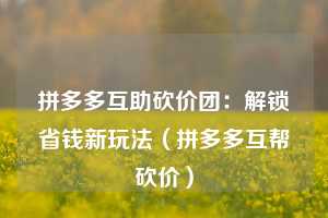 拼多多互助砍价团:解锁省钱新玩法(拼多多互帮砍价) 第1张 拼多多互助砍价团:解锁省钱新玩法(拼多多互帮砍价) 第1张