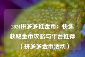 2024拼多多推金币:快速获取金币攻略与平台推荐(拼多多金币活动) 第1张 2024拼多多推金币:快速获取金币攻略与平台推荐(拼多多金币活动) 第1张