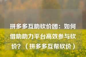 拼多多互助砍价团:如何借助助力平台高效参与砍价?(拼多多互帮砍价) 第1张 拼多多互助砍价团:如何借助助力平台高效参与砍价?(拼多多互帮砍价) 第1张