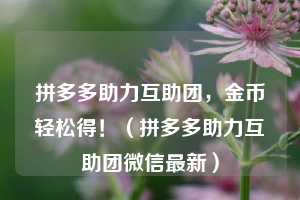 拼多多助力互助团,金币轻松得!(拼多多助力互助团微信最新) 第1张 拼多多助力互助团,金币轻松得!(拼多多助力互助团微信最新) 第1张