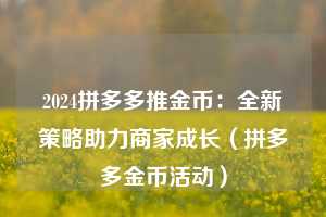2024拼多多推金币:全新策略助力商家成长(拼多多金币活动) 第1张 2024拼多多推金币:全新策略助力商家成长(拼多多金币活动) 第1张