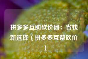 拼多多互助砍价团:省钱新选择(拼多多互帮砍价) 第1张 拼多多互助砍价团:省钱新选择(拼多多互帮砍价) 第1张