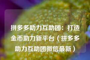 拼多多助力互助团:打造金币助力新平台(拼多多助力互助团微信最新) 第1张 拼多多助力互助团:打造金币助力新平台(拼多多助力互助团微信最新) 第1张