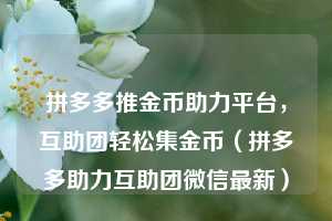 拼多多推金币助力平台,互助团轻松集金币(拼多多助力互助团微信最新) 第1张 拼多多推金币助力平台,互助团轻松集金币(拼多多助力互助团微信最新) 第1张