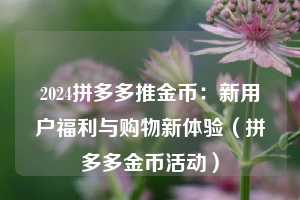 2024拼多多推金币:新用户福利与购物新体验(拼多多金币活动) 第1张 2024拼多多推金币:新用户福利与购物新体验(拼多多金币活动) 第1张