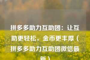 拼多多助力互助团:让互助更轻松,金币更丰厚(拼多多助力互助团微信最新) 第1张 拼多多助力互助团:让互助更轻松,金币更丰厚(拼多多助力互助团微信最新) 第1张