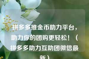 拼多多推金币助力平台,助力你的团购更轻松!(拼多多助力互助团微信最新) 第1张 拼多多推金币助力平台,助力你的团购更轻松!(拼多多助力互助团微信最新) 第1张