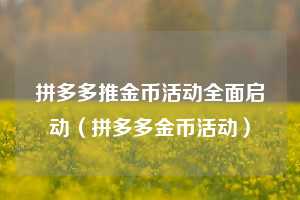 拼多多推金币活动全面启动(拼多多金币活动) 第1张 拼多多推金币活动全面启动(拼多多金币活动) 第1张