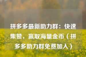 拼多多最新助力群:快速集赞,赢取海量金币(拼多多助力群免费加入) 第1张 拼多多最新助力群:快速集赞,赢取海量金币(拼多多助力群免费加入) 第1张