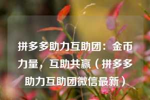 拼多多助力互助团:金币力量,互助共赢(拼多多助力互助团微信最新) 第1张 拼多多助力互助团:金币力量,互助共赢(拼多多助力互助团微信最新) 第1张