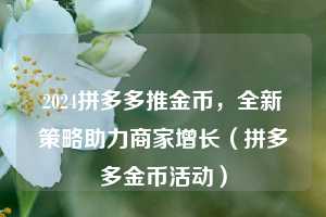 2024拼多多推金币,全新策略助力商家增长(拼多多金币活动) 第1张 2024拼多多推金币,全新策略助力商家增长(拼多多金币活动) 第1张