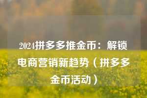 2024拼多多推金币:解锁电商营销新趋势(拼多多金币活动) 第1张 2024拼多多推金币:解锁电商营销新趋势(拼多多金币活动) 第1张