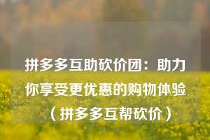 拼多多互助砍价团:助力你享受更优惠的购物体验(拼多多互帮砍价) 第1张 拼多多互助砍价团:助力你享受更优惠的购物体验(拼多多互帮砍价) 第1张