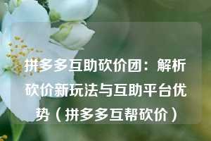 拼多多互助砍价团:解析砍价新玩法与互助平台优势(拼多多互帮砍价) 第1张 拼多多互助砍价团:解析砍价新玩法与互助平台优势(拼多多互帮砍价) 第1张