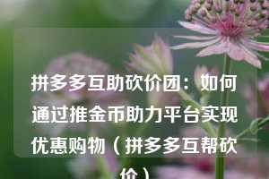 拼多多互助砍价团:如何通过推金币助力平台实现优惠购物(拼多多互帮砍价) 第1张 拼多多互助砍价团:如何通过推金币助力平台实现优惠购物(拼多多互帮砍价) 第1张