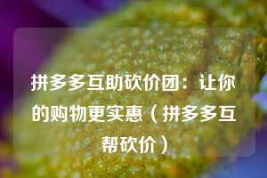 拼多多互助砍价团:让你的购物更实惠(拼多多互帮砍价) 第1张 拼多多互助砍价团:让你的购物更实惠(拼多多互帮砍价) 第1张