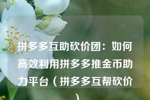 拼多多互助砍价团:如何高效利用拼多多推金币助力平台(拼多多互帮砍价) 第1张 拼多多互助砍价团:如何高效利用拼多多推金币助力平台(拼多多互帮砍价) 第1张