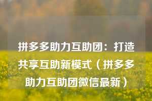 拼多多助力互助团:打造共享互助新模式(拼多多助力互助团微信最新) 第1张 拼多多助力互助团:打造共享互助新模式(拼多多助力互助团微信最新) 第1张