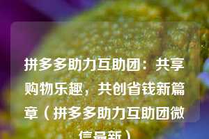 拼多多助力互助团:共享购物乐趣,共创省钱新篇章(拼多多助力互助团微信最新) 第1张 拼多多助力互助团:共享购物乐趣,共创省钱新篇章(拼多多助力互助团微信最新) 第1张
