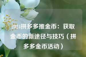 2024拼多多推金币:获取金币的新途径与技巧(拼多多金币活动) 第1张 2024拼多多推金币:获取金币的新途径与技巧(拼多多金币活动) 第1张