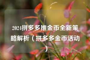 2024拼多多推金币全新策略解析(拼多多金币活动) 第1张 2024拼多多推金币全新策略解析(拼多多金币活动) 第1张