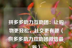 拼多多助力互助团:让购物更轻松,社交更有趣(拼多多助力互助团微信最新) 第1张 拼多多助力互助团:让购物更轻松,社交更有趣(拼多多助力互助团微信最新) 第1张