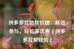 拼多多互助砍价团:高效参与,轻松享优惠(拼多多互帮砍价) 第1张 拼多多互助砍价团:高效参与,轻松享优惠(拼多多互帮砍价) 第1张