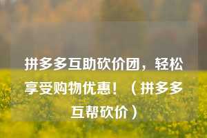 拼多多互助砍价团,轻松享受购物优惠!(拼多多互帮砍价) 第1张 拼多多互助砍价团,轻松享受购物优惠!(拼多多互帮砍价) 第1张