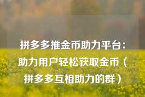 拼多多推金币助力平台:助力用户轻松获取金币(拼多多互相助力的群) 第1张 拼多多推金币助力平台:助力用户轻松获取金币(拼多多互相助力的群) 第1张